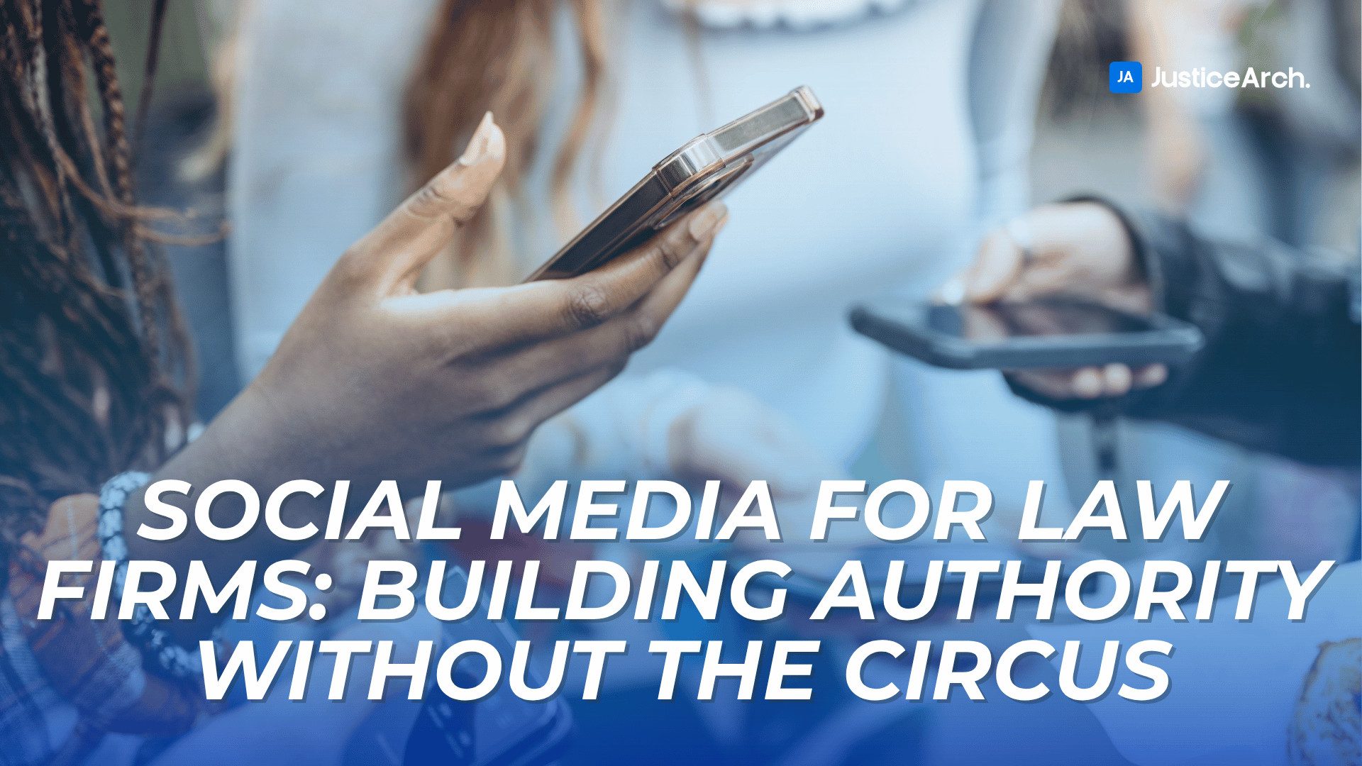 Close-up of people using smartphones with overlay text "Social Media for Law Firms: Building Authority Without the Circus" and JusticeArch branding.
